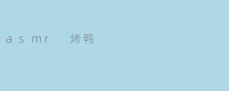 ### 沉浸在ASMR的烤鸭诱惑中